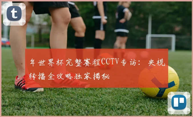 年世界杯完整赛程CCTV专访：央视转播全攻略独家揭秘