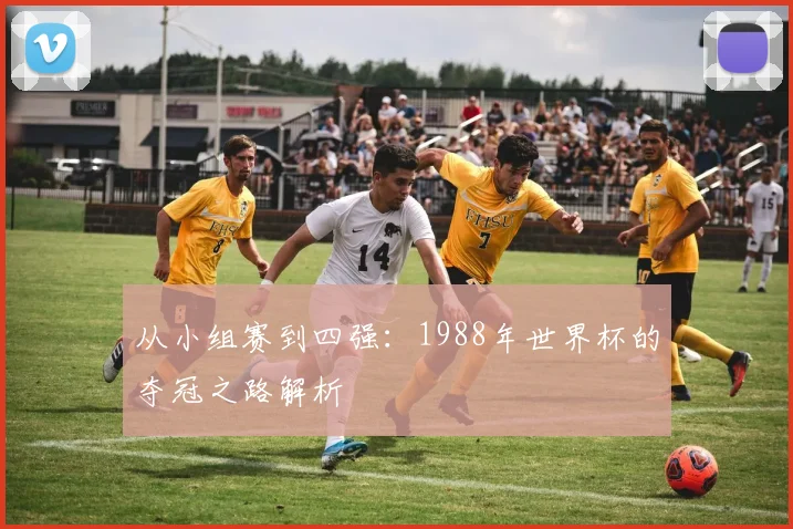 从小组赛到四强：1988年世界杯的夺冠之路解析