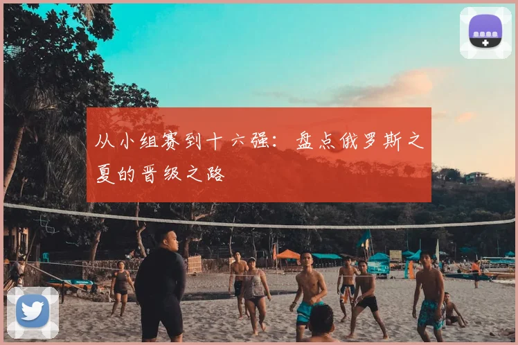 从小组赛到十六强：盘点俄罗斯之夏的晋级之路
