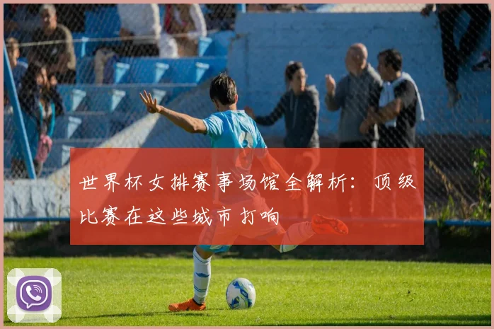 世界杯女排赛事场馆全解析：顶级比赛在这些城市打响