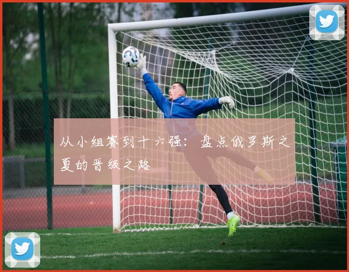 从小组赛到十六强：盘点俄罗斯之夏的晋级之路