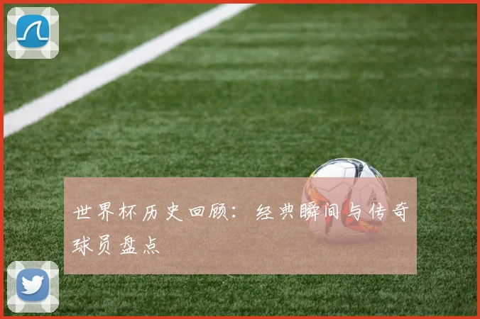 世界杯历史回顾：经典瞬间与传奇球员盘点