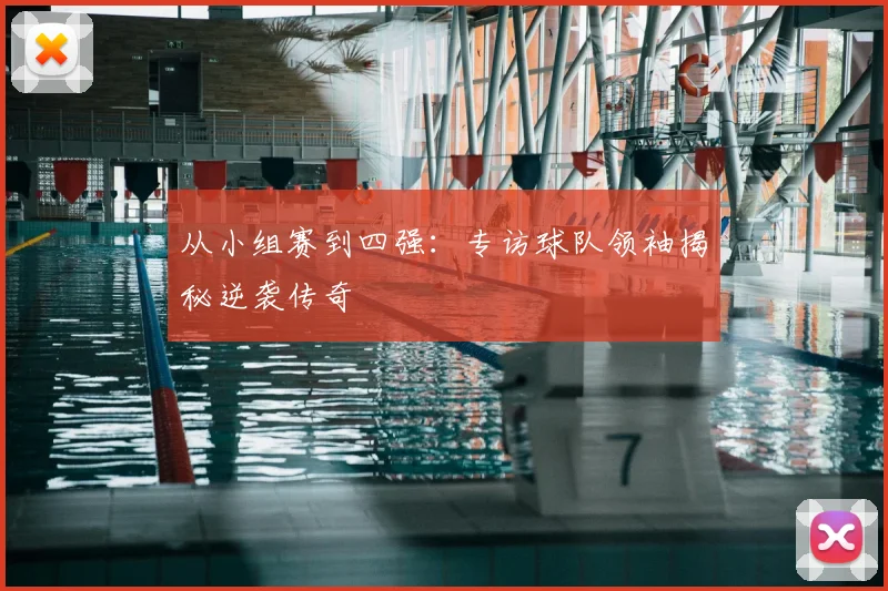 从小组赛到四强：专访球队领袖揭秘逆袭传奇
