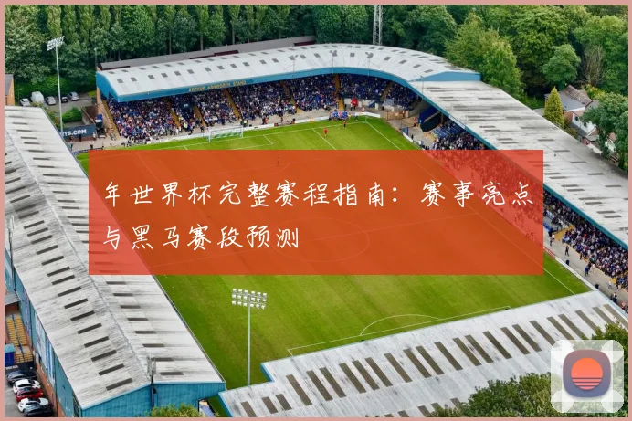 年世界杯完整赛程指南：赛事亮点与黑马赛段预测