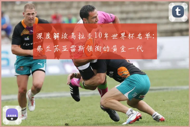 深度解读乌拉圭10年世界杯名单：弗兰苏亚雷斯领衔的黄金一代
