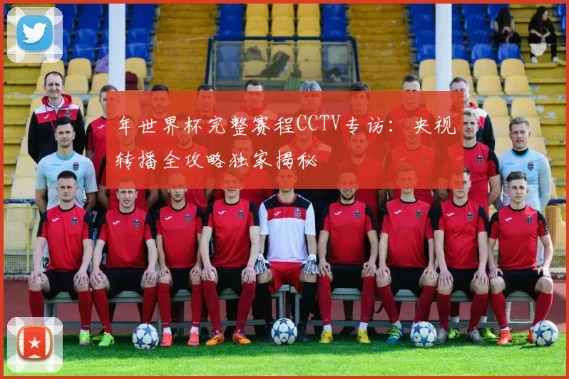 年世界杯完整赛程CCTV专访：央视转播全攻略独家揭秘
