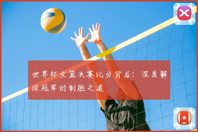 世界杯女篮决赛比分背后：深度解读冠军的制胜之道