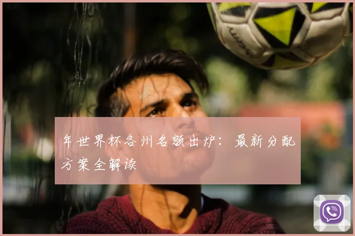 年世界杯各州名额出炉:最新分配方案全解读