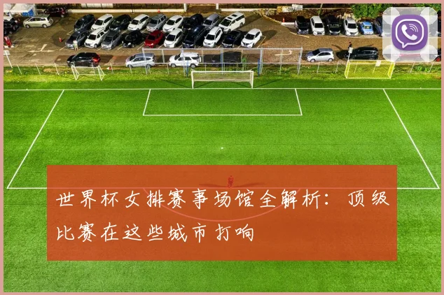世界杯女排赛事场馆全解析：顶级比赛在这些城市打响