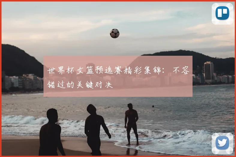 世界杯女篮预选赛精彩集锦：不容错过的关键对决
