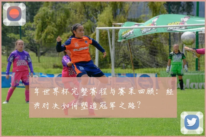年世界杯完整赛程与赛果回顾：经典对决如何塑造冠军之路？