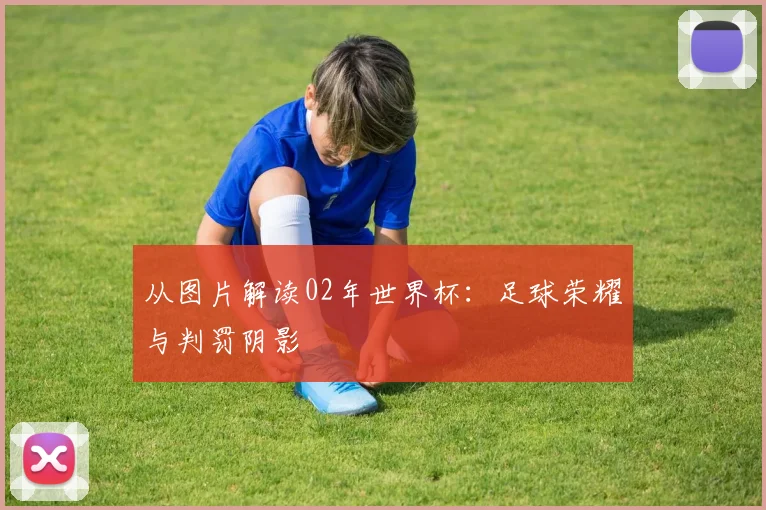从图片解读02年世界杯：足球荣耀与判罚阴影