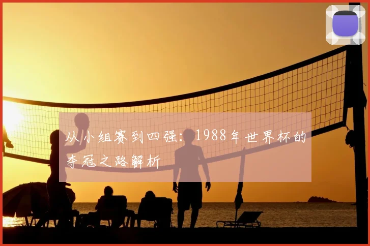 从小组赛到四强：1988年世界杯的夺冠之路解析