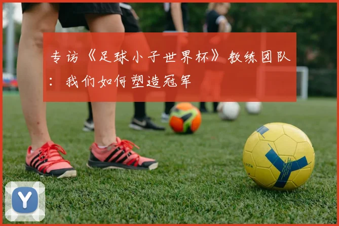 专访《足球小子世界杯》教练团队：我们如何塑造冠军