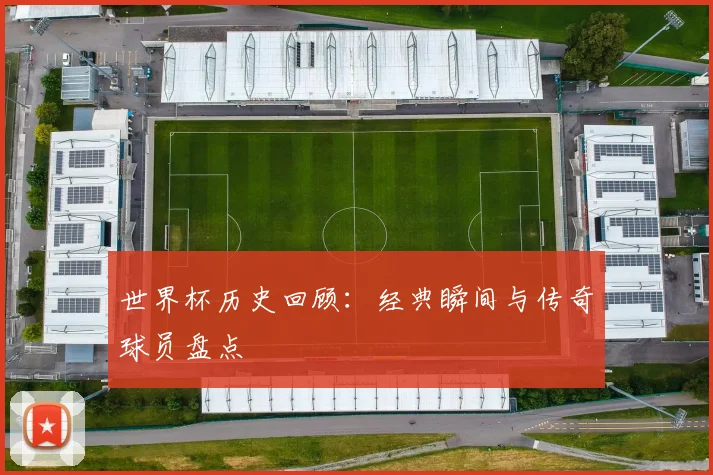 世界杯历史回顾:经典瞬间与传奇球员盘点