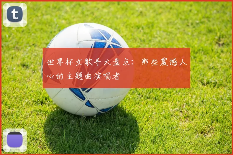 世界杯女歌手大盘点：那些震撼人心的主题曲演唱者