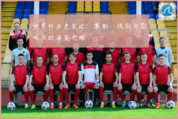 世界杯历史变迁：赛制、规则与影响力的演变之路