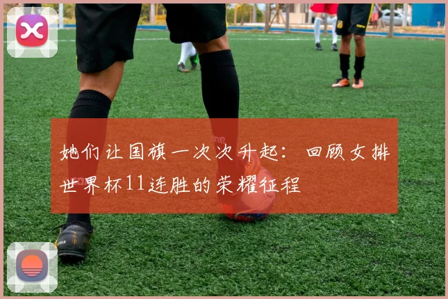 她们让国旗一次次升起:回顾女排世界杯11连胜的荣耀征程