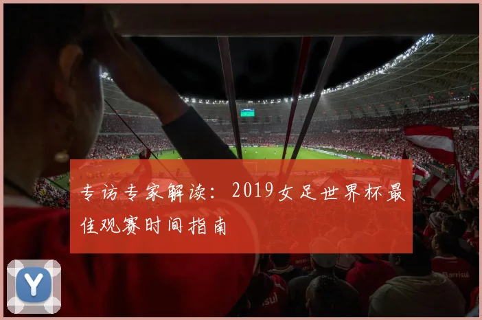 专访专家解读：2019女足世界杯最佳观赛时间指南