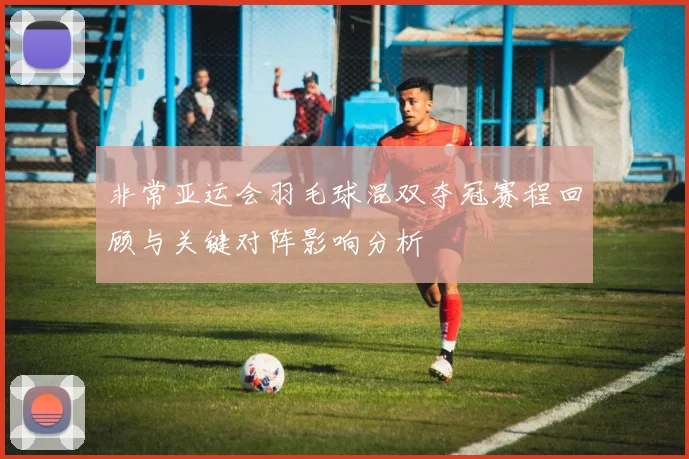 非常亚运会羽毛球混双夺冠赛程回顾与关键对阵影响分析