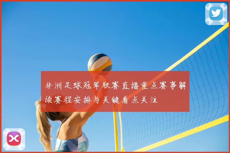非洲足球冠军联赛直播重点赛事解读赛程安排与关键看点关注