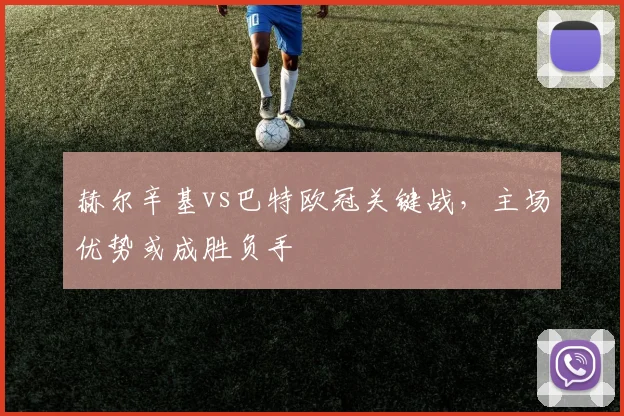 赫尔辛基vs巴特欧冠关键战，主场优势或成胜负手