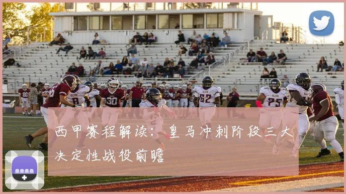 西甲赛程解读：皇马冲刺阶段三大决定性战役前瞻