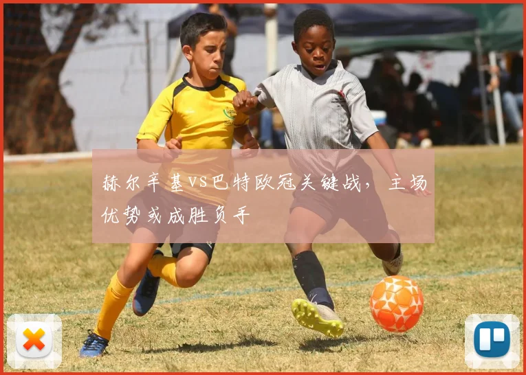 赫尔辛基vs巴特欧冠关键战，主场优势或成胜负手