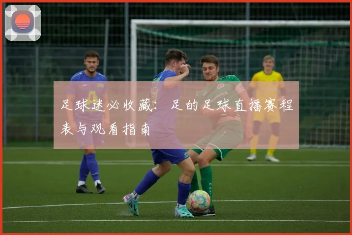 足球迷必收藏：足的足球直播赛程表与观看指南