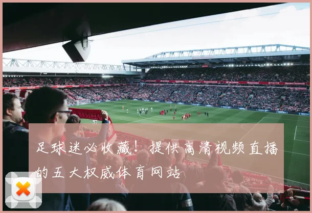 足球迷必收藏！提供高清视频直播的五大权威体育网站