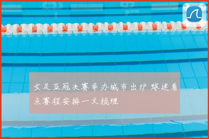 女足亚冠决赛举办城市出炉 球迷看点赛程安排一文梳理