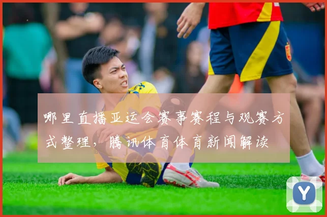 哪里直播亚运会赛事赛程与观赛方式整理，腾讯体育体育新闻解读