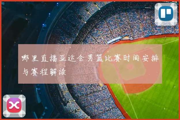 哪里直播亚运会男篮比赛时间安排与赛程解读