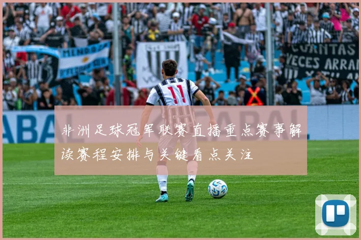 非洲足球冠军联赛直播重点赛事解读赛程安排与关键看点关注