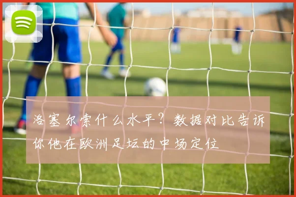 洛塞尔索什么水平？数据对比告诉你他在欧洲足坛的中场定位