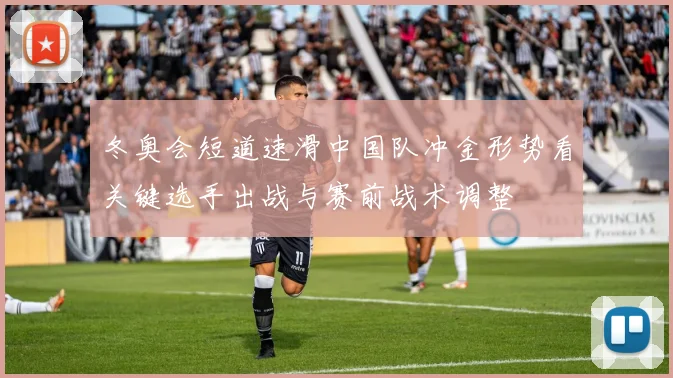 冬奥会短道速滑中国队冲金形势看关键选手出战与赛前战术调整