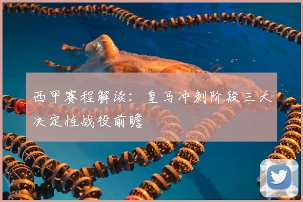 西甲赛程解读：皇马冲刺阶段三大决定性战役前瞻