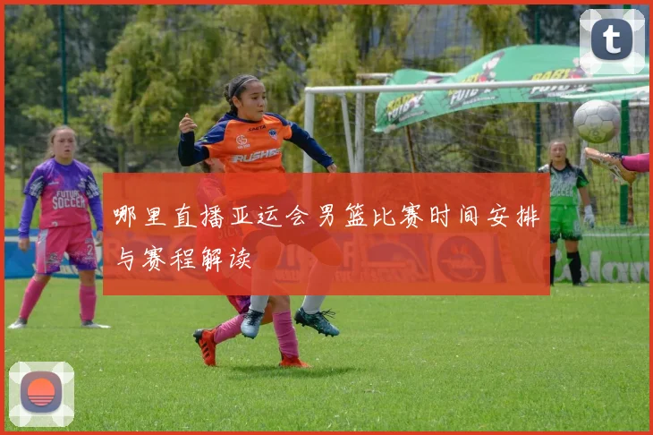 哪里直播亚运会男篮比赛时间安排与赛程解读