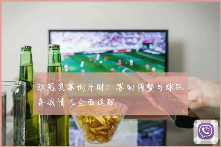 欧冠复赛倒计时：赛制调整与球队备战情况全面追踪