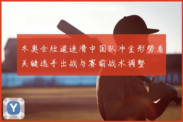 冬奥会短道速滑中国队冲金形势看关键选手出战与赛前战术调整