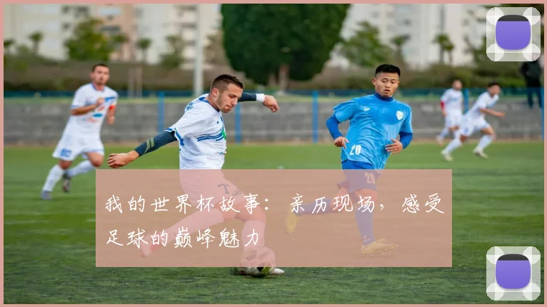我的世界杯故事：亲历现场，感受足球的巅峰魅力