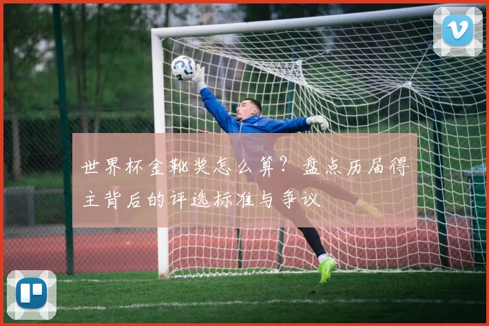 世界杯金靴奖怎么算？盘点历届得主背后的评选标准与争议