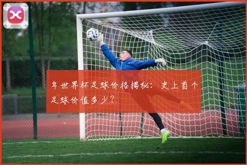 年世界杯足球价格揭秘：史上首个足球价值多少？